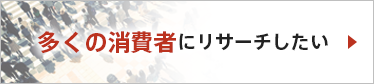 多くの消費者にリサーチしたい