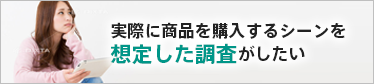 実際に商品を購入するシーンを想定した調査がしたい